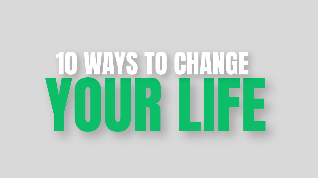 10 WAYS TO CHANGE YOUR LIFE